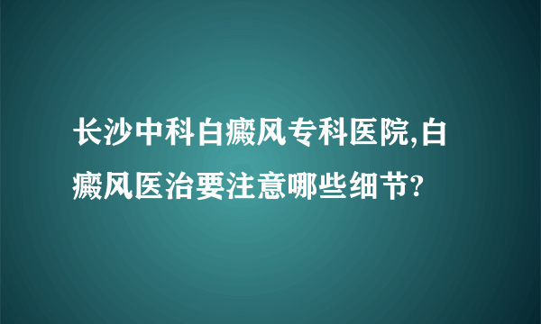 长沙中科白癜风专科医院,白癜风医治要注意哪些细节?
