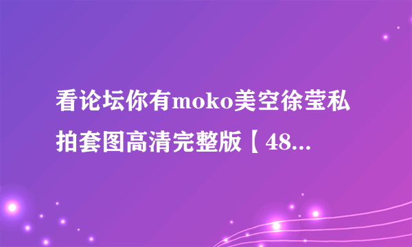 看论坛你有moko美空徐莹私拍套图高清完整版【483mb/rar】和moko美空模特尐mina怪私拍套图....发我可以么？