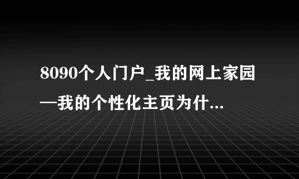 8090个人门户_我的网上家园—我的个性化主页为什么找不到这个网站了？