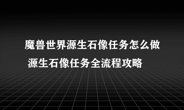魔兽世界源生石像任务怎么做 源生石像任务全流程攻略