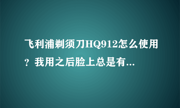 飞利浦剃须刀HQ912怎么使用？我用之后脸上总是有不少红色破皮现象？