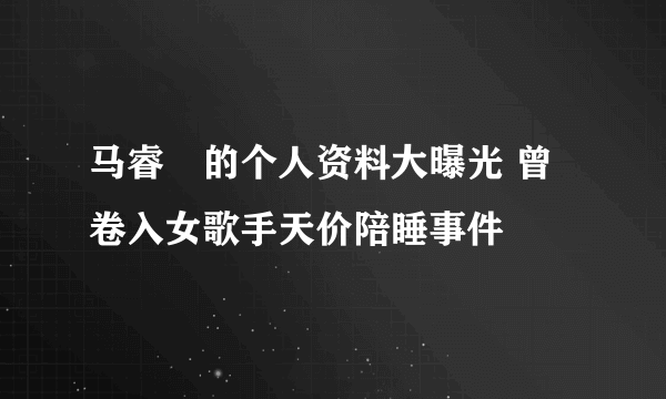 马睿菈的个人资料大曝光 曾卷入女歌手天价陪睡事件