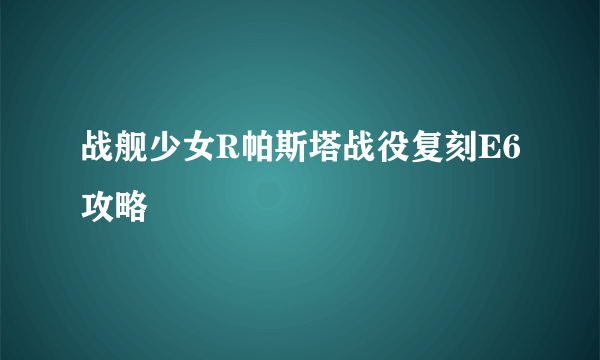 战舰少女R帕斯塔战役复刻E6攻略