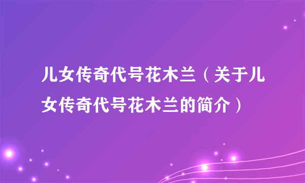 儿女传奇代号花木兰（关于儿女传奇代号花木兰的简介）