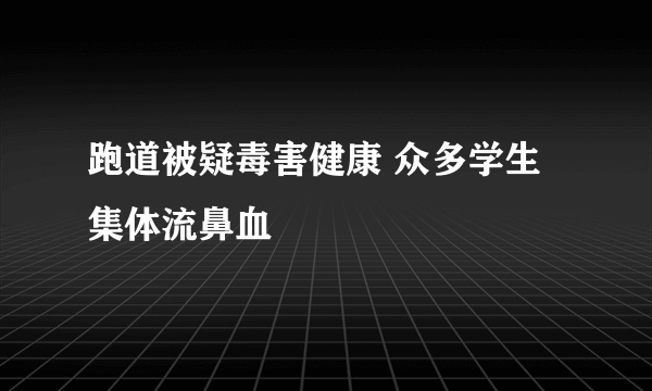 跑道被疑毒害健康 众多学生集体流鼻血