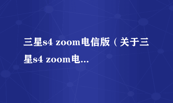 三星s4 zoom电信版（关于三星s4 zoom电信版的简介）