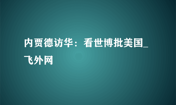内贾德访华：看世博批美国_飞外网