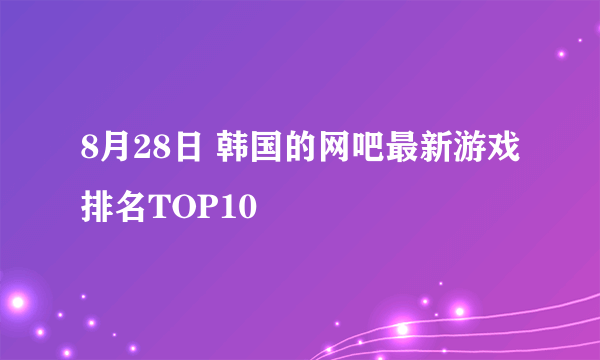 8月28日 韩国的网吧最新游戏排名TOP10