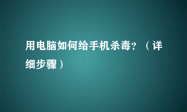 用电脑如何给手机杀毒?(详细步骤)