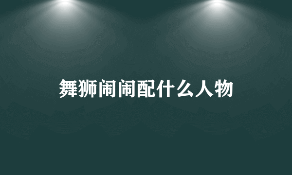 舞狮闹闹配什么人物