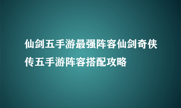 仙剑五手游最强阵容仙剑奇侠传五手游阵容搭配攻略