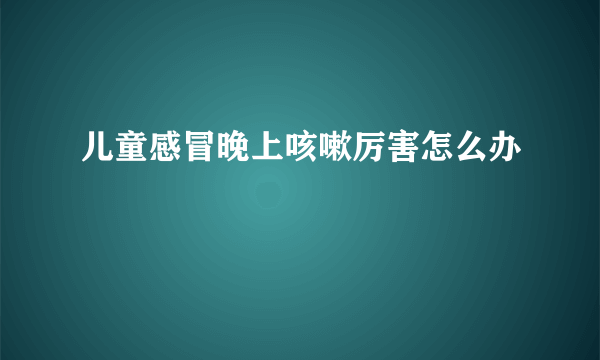 儿童感冒晚上咳嗽厉害怎么办