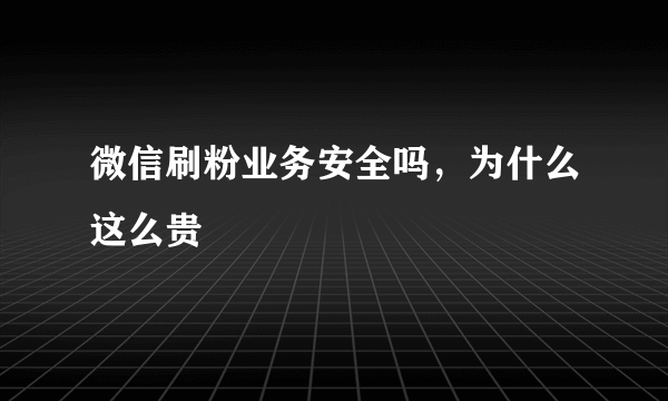 微信刷粉业务安全吗，为什么这么贵