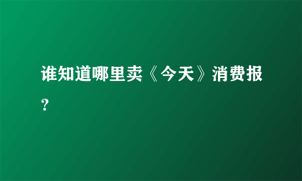 谁知道哪里卖《今天》消费报？