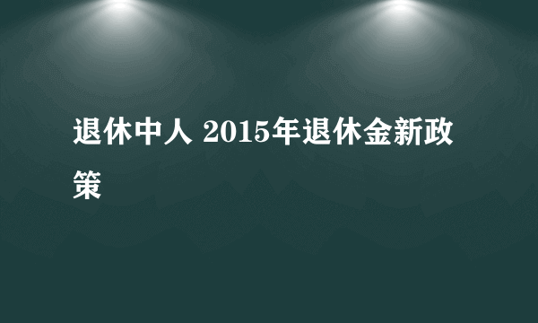 退休中人 2015年退休金新政策
