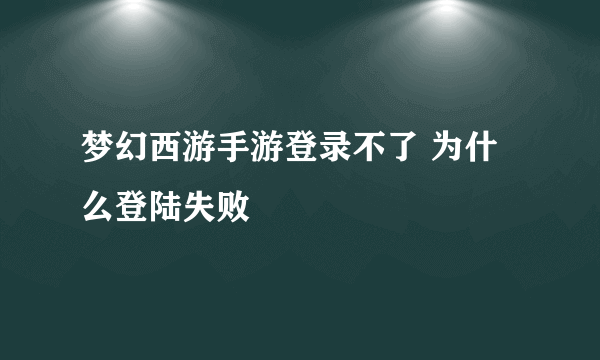梦幻西游手游登录不了 为什么登陆失败