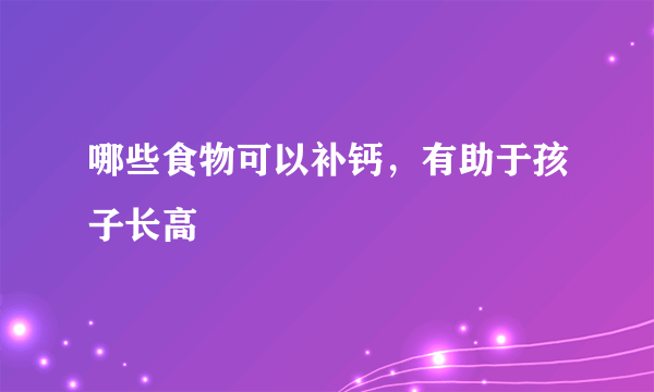 哪些食物可以补钙，有助于孩子长高