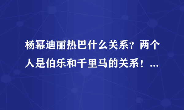 杨幂迪丽热巴什么关系？两个人是伯乐和千里马的关系！来看看吧！