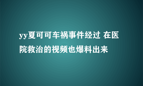 yy夏可可车祸事件经过 在医院救治的视频也爆料出来