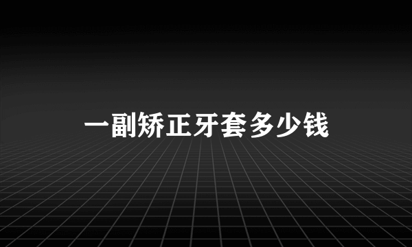 一副矫正牙套多少钱