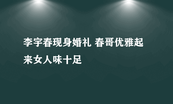 李宇春现身婚礼 春哥优雅起来女人味十足