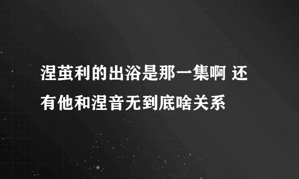 涅茧利的出浴是那一集啊 还有他和涅音无到底啥关系