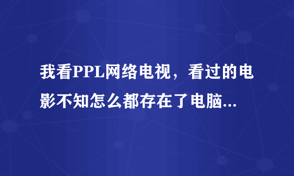 我看PPL网络电视，看过的电影不知怎么都存在了电脑里，有什么办法让以后看不存吗，怎样删