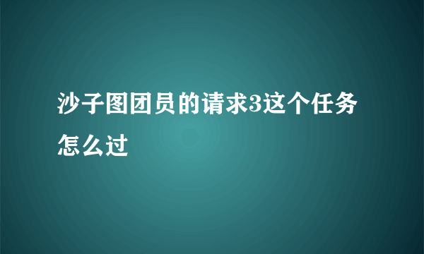 沙子图团员的请求3这个任务怎么过
