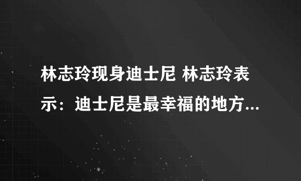 林志玲现身迪士尼 林志玲表示：迪士尼是最幸福的地方_飞外网