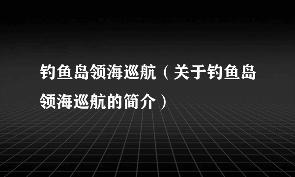 钓鱼岛领海巡航(关于钓鱼岛领海巡航的简介)