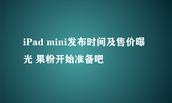 iPad mini发布时间及售价曝光 果粉开始准备吧