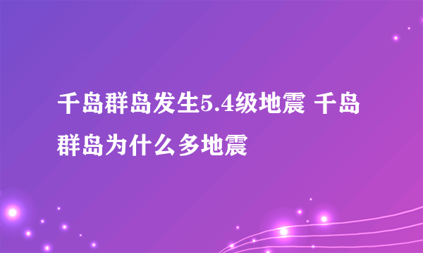 千岛群岛发生5.4级地震 千岛群岛为什么多地震