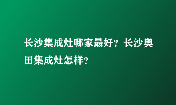 长沙集成灶哪家最好?长沙奥田集成灶怎样?