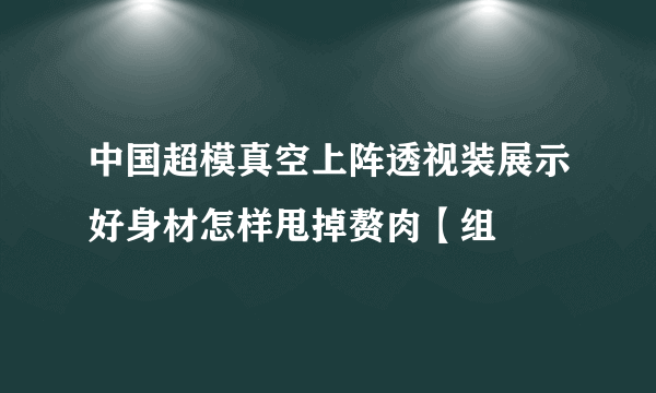 中国超模真空上阵透视装展示好身材怎样甩掉赘肉【组